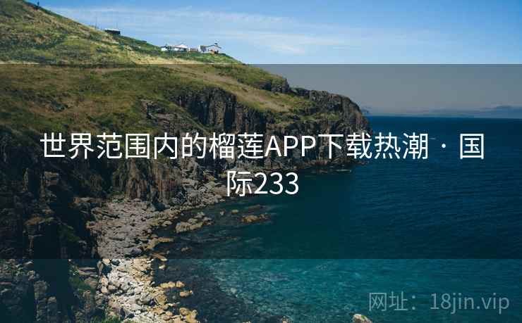 世界范围内的榴莲APP下载热潮 · 国际233