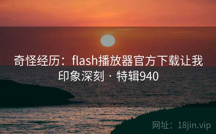 奇怪经历:flash播放器官方下载让我印象深刻 · 特辑940 奇怪经历:flash播放器官方下载让我印象深刻 · 特辑940