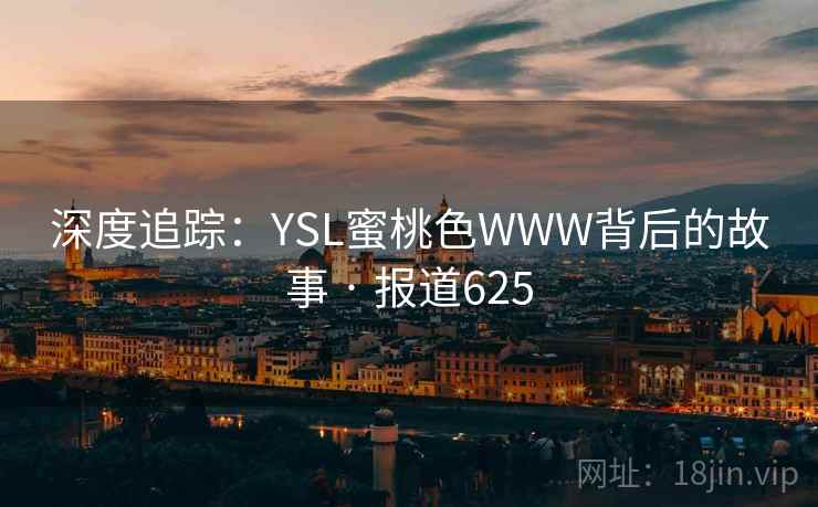 深度追踪:YSL蜜桃色WWW背后的故事 · 报道625 深度追踪:YSL蜜桃色WWW背后的故事 · 报道625
