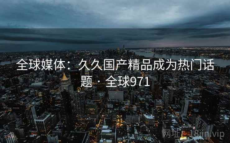 全球媒体：久久国产精品成为热门话题 · 全球971