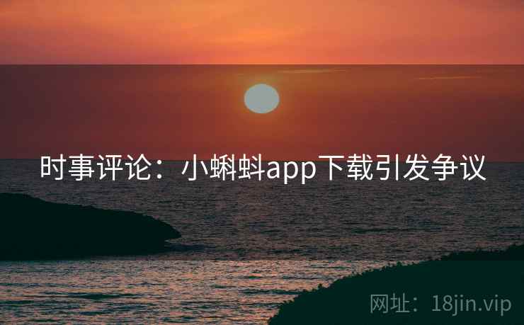时事评论:小蝌蚪app下载引发争议 时事评论:小蝌蚪app下载引发争议
