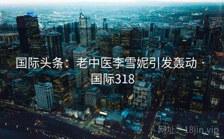 国际头条:老中医李雪妮引发轰动 · 国际318 国际头条:老中医李雪妮引发轰动 · 国际318