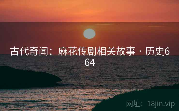 古代奇闻：麻花传剧相关故事 · 历史664