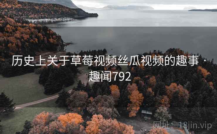 历史上关于草莓视频丝瓜视频的趣事 · 趣闻792