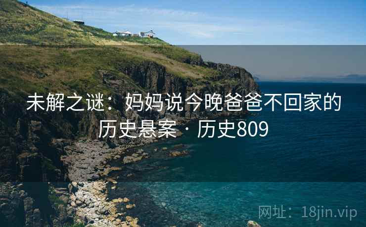 未解之谜：妈妈说今晚爸爸不回家的历史悬案 · 历史809