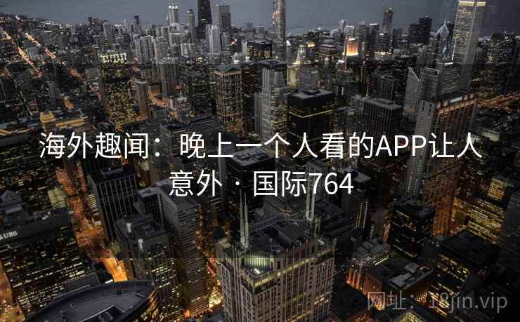 海外趣闻：晚上一个人看的APP让人意外 · 国际764