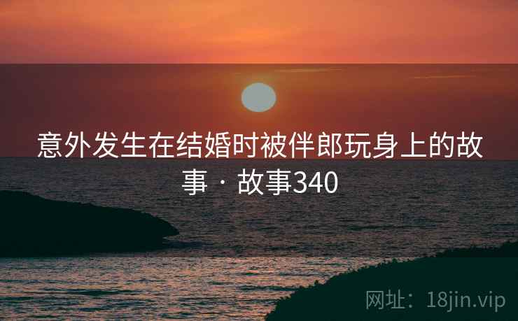 意外发生在结婚时被伴郎玩身上的故事 · 故事340