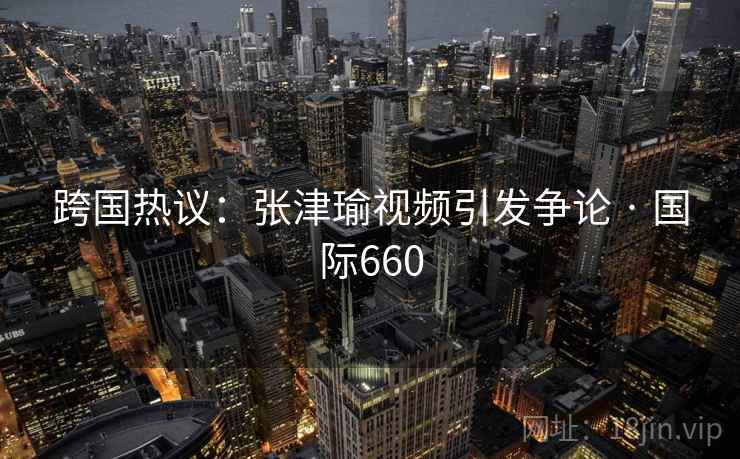 跨国热议：张津瑜视频引发争论 · 国际660
