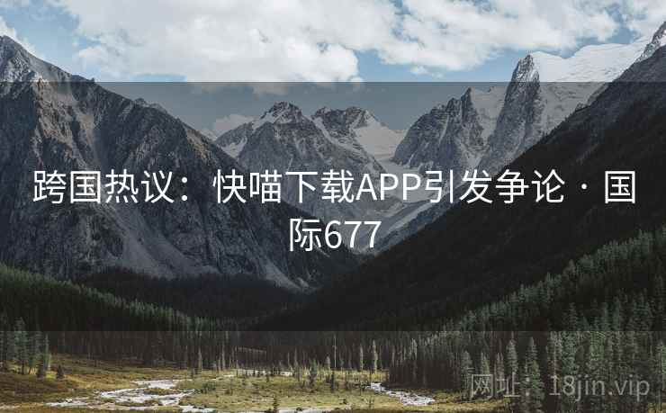 跨国热议:快喵下载APP引发争论 · 国际677 跨国热议:快喵下载APP引发争论 · 国际677