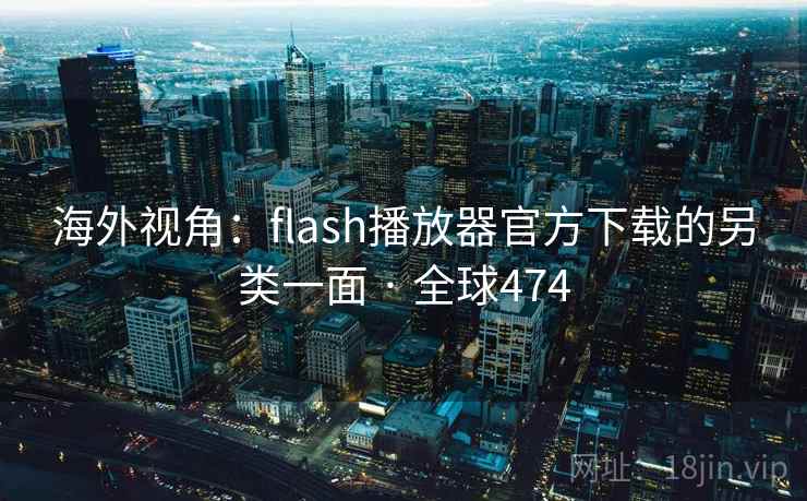 海外视角:flash播放器官方下载的另类一面 · 全球474 海外视角:flash播放器官方下载的另类一面 · 全球474