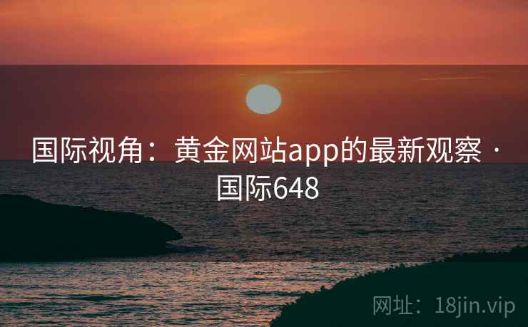 国际视角:黄金网站app的最新观察 · 国际648 国际视角:黄金网站app的最新观察 · 国际648