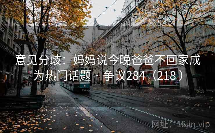 意见分歧：妈妈说今晚爸爸不回家成为热门话题 · 争议284（218 ）