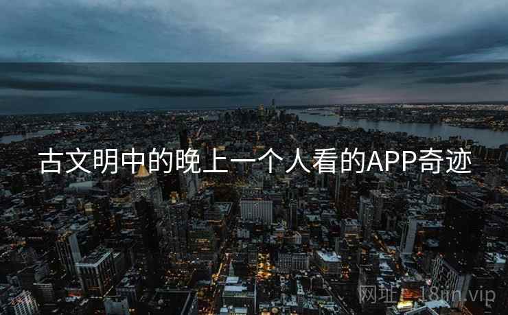 古文明中的晚上一个人看的APP奇迹 古文明中的晚上一个人看的APP奇迹