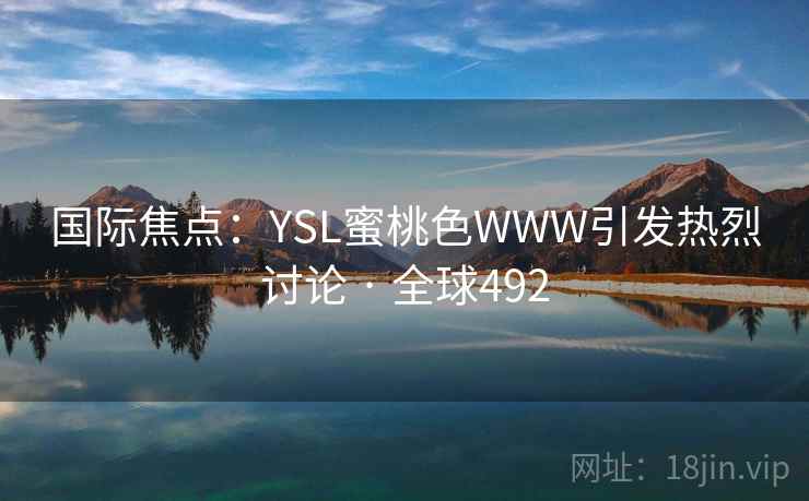 国际焦点:YSL蜜桃色WWW引发热烈讨论 · 全球492 国际焦点:YSL蜜桃色WWW引发热烈讨论 · 全球492