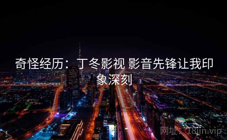 奇怪经历:丁冬影视 影音先锋让我印象深刻 奇怪经历:丁冬影视 影音先锋让我印象深刻