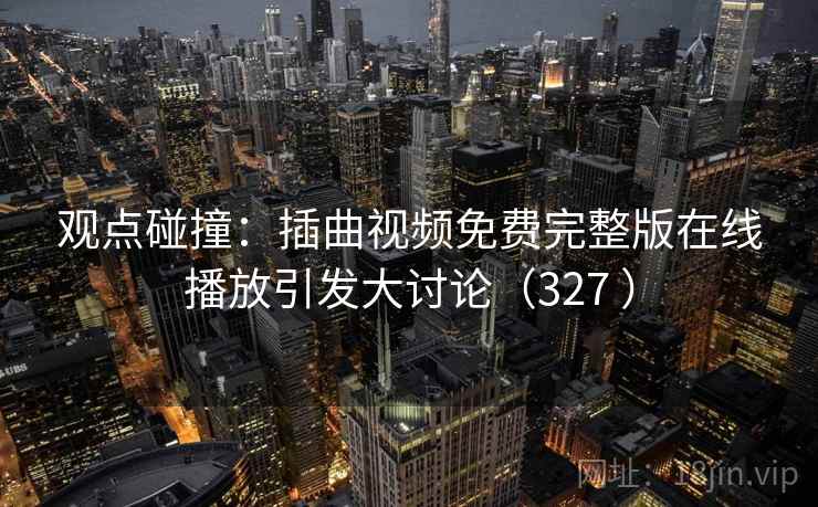 观点碰撞:插曲视频免费完整版在线播放引发大讨论(327 ) 观点碰撞:插曲视频免费完整版在线播放引发大讨论(327 )