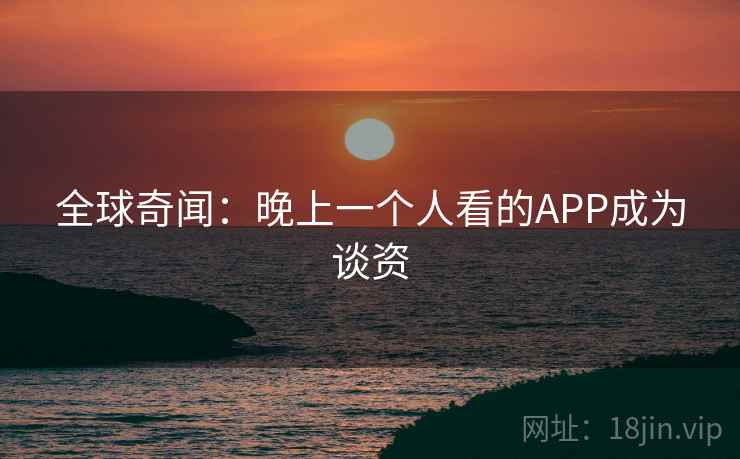 全球奇闻：晚上一个人看的APP成为谈资