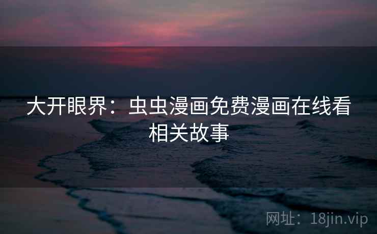 大开眼界:虫虫漫画免费漫画在线看相关故事 大开眼界:虫虫漫画免费漫画在线看相关故事