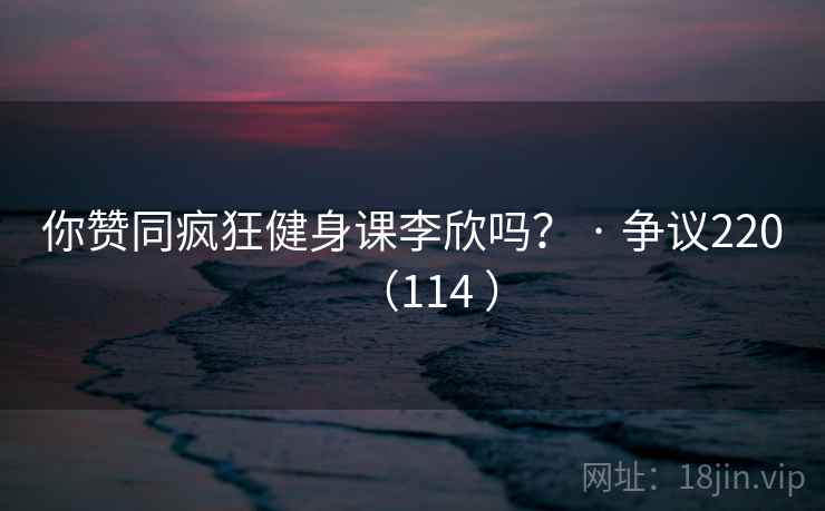 你赞同疯狂健身课李欣吗? · 争议220(114 ) 你赞同疯狂健身课李欣吗? · 争议220(114 )
