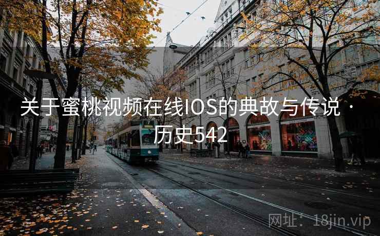 关于蜜桃视频在线IOS的典故与传说 · 历史542