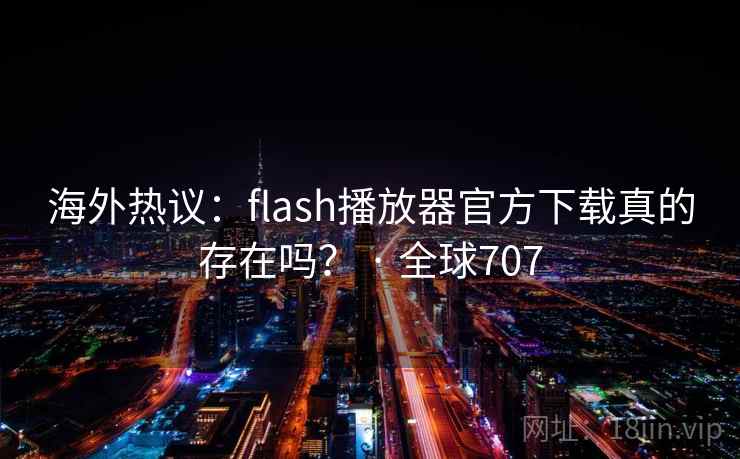 海外热议:flash播放器官方下载真的存在吗? · 全球707 海外热议:flash播放器官方下载真的存在吗? · 全球707