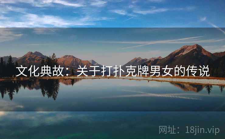 文化典故:关于打扑克牌男女的传说 文化典故:关于打扑克牌男女的传说