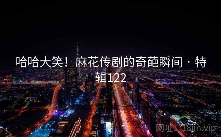 哈哈大笑!麻花传剧的奇葩瞬间 · 特辑122 哈哈大笑!麻花传剧的奇葩瞬间 · 特辑122