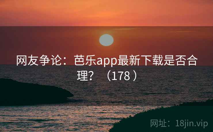 网友争论:芭乐app最新下载是否合理?(178 ) 网友争论:芭乐app最新下载是否合理?(178 )