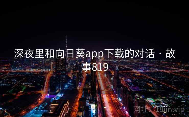 深夜里和向日葵app下载的对话 · 故事819 深夜里和向日葵app下载的对话 · 故事819