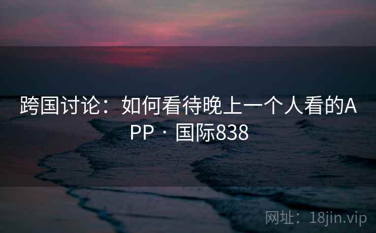 跨国讨论:如何看待晚上一个人看的APP · 国际838 跨国讨论:如何看待晚上一个人看的APP · 国际838