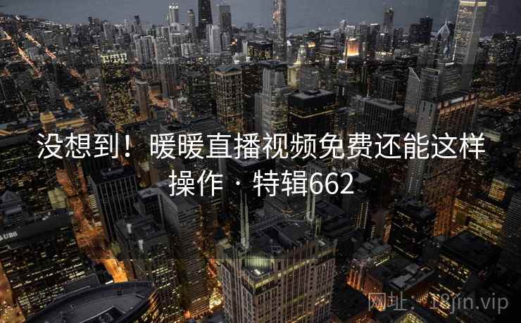 没想到!暖暖直播视频免费还能这样操作 · 特辑662 没想到!暖暖直播视频免费还能这样操作 · 特辑662