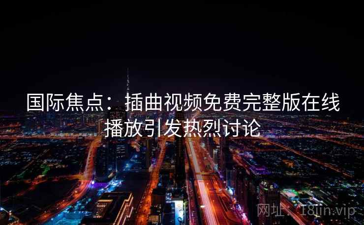 国际焦点:插曲视频免费完整版在线播放引发热烈讨论 国际焦点:插曲视频免费完整版在线播放引发热烈讨论