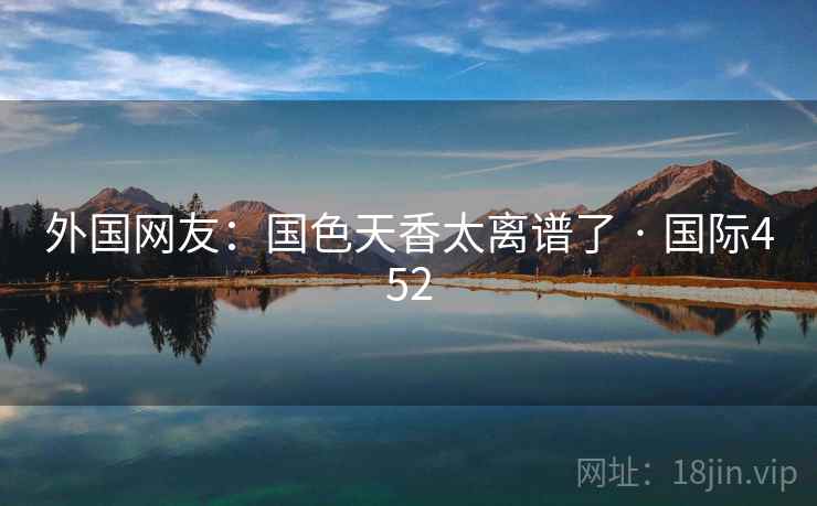 外国网友:国色天香太离谱了 · 国际452 外国网友:国色天香太离谱了 · 国际452