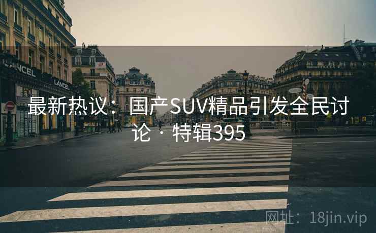 最新热议:国产SUV精品引发全民讨论 · 特辑395 最新热议:国产SUV精品引发全民讨论 · 特辑395