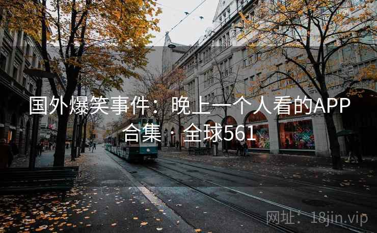 国外爆笑事件:晚上一个人看的APP合集 · 全球561 国外爆笑事件:晚上一个人看的APP合集 · 全球561
