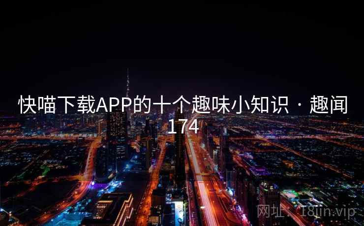 快喵下载APP的十个趣味小知识 · 趣闻174 快喵下载APP的十个趣味小知识 · 趣闻174