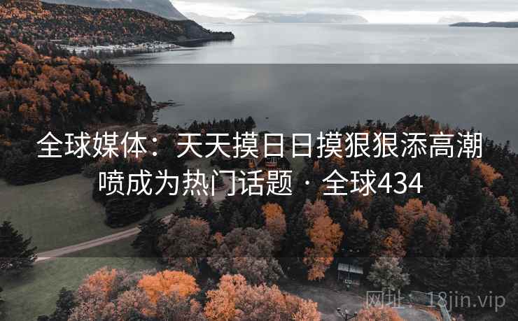 全球媒体：天天摸日日摸狠狠添高潮喷成为热门话题 · 全球434