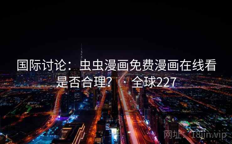 国际讨论：虫虫漫画免费漫画在线看是否合理？ · 全球227