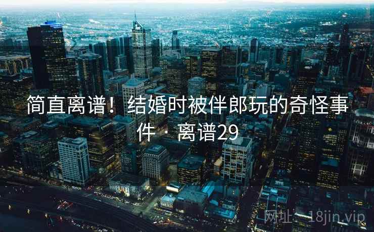 简直离谱!结婚时被伴郎玩的奇怪事件 · 离谱29 简直离谱!结婚时被伴郎玩的奇怪事件 · 离谱29