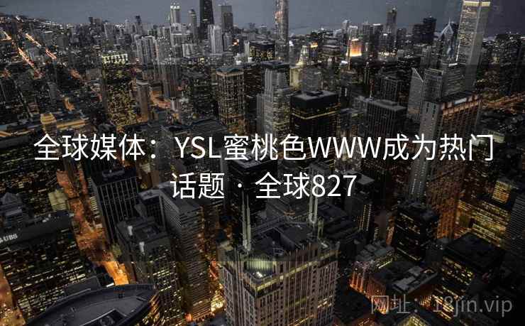 全球媒体:YSL蜜桃色WWW成为热门话题 · 全球827 全球媒体:YSL蜜桃色WWW成为热门话题 · 全球827
